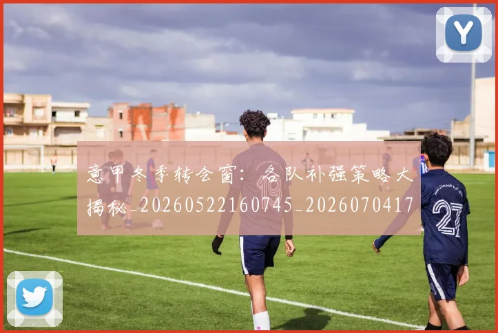 意甲冬季转会窗：各队补强策略大揭秘_20260522160745_20260704174751