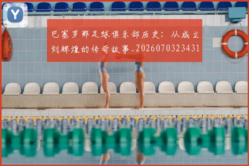 巴塞罗那足球俱乐部历史：从成立到辉煌的传奇故事_20260703234319_20260722152958