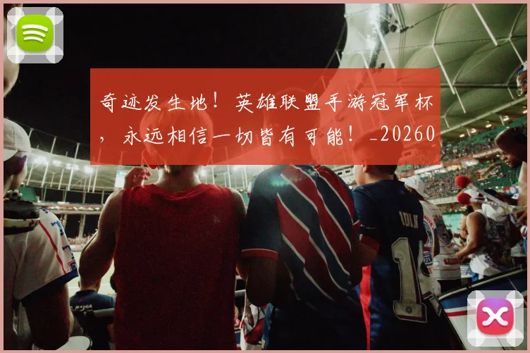 奇迹发生地!英雄联盟手游冠军杯,永远相信一切皆有可能!_20260703230027_20260719172621