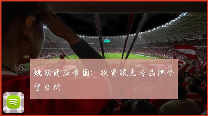 姚明商业帝国:投资眼光与品牌价值分析