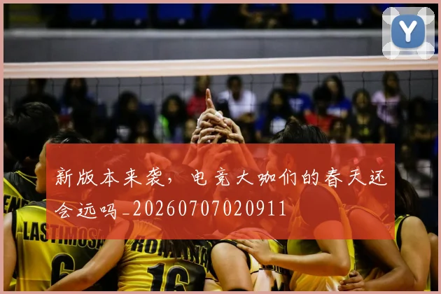 新版本来袭，电竞大咖们的春天还会远吗_20260707020911