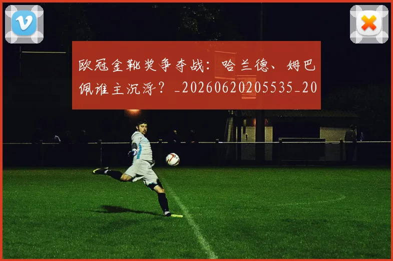 欧冠金靴奖争夺战:哈兰德、姆巴佩谁主沉浮?_20260620205535_20260707151933