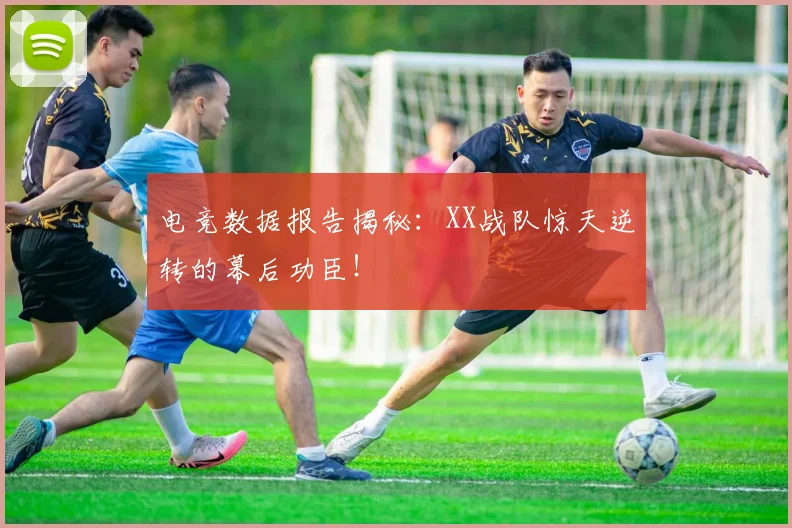 电竞数据报告揭秘:XX战队惊天逆转的幕后功臣!