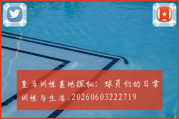 皇马训练基地探秘:球员们的日常训练与生活_20260603222719