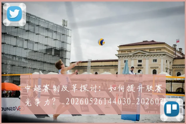 中超赛制改革探讨：如何提升联赛竞争力？_20260526144030_20260716191016