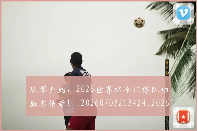 从零开始，2026世界杯冷门球队的励志传奇！_20260703213424_20260718002523
