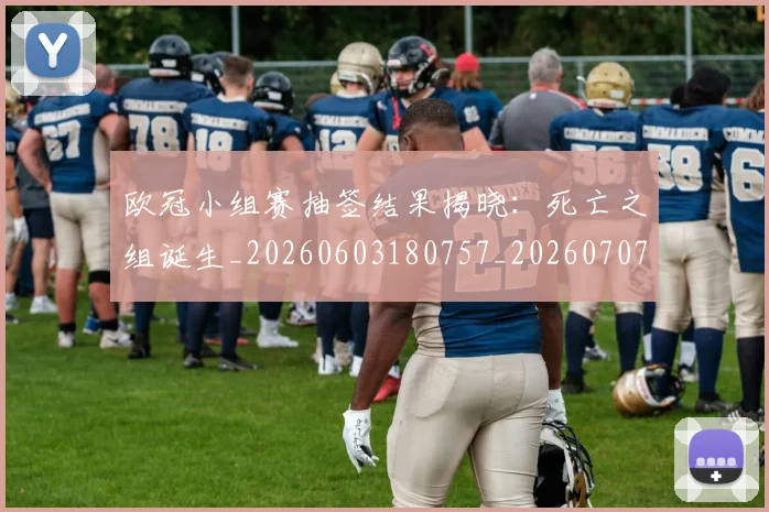 欧冠小组赛抽签结果揭晓:死亡之组诞生_20260603180757_20260707151040