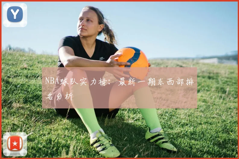 NBA球队实力榜:最新一期东西部排名分析
