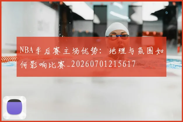 NBA季后赛主场优势:地理与氛围如何影响比赛_20260701215617