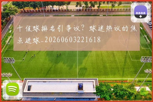十佳球排名引争议?球迷热议的焦点进球_20260603221618