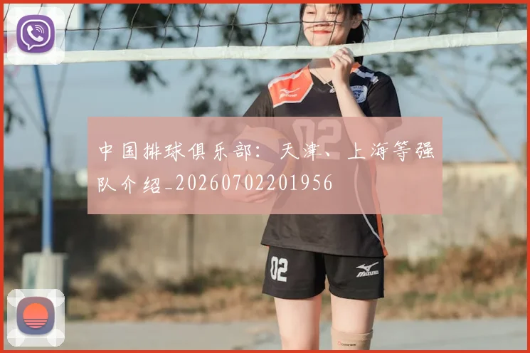 中国排球俱乐部:天津、上海等强队介绍_20260702201956