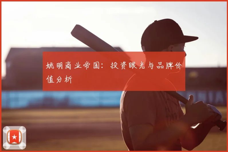 姚明商业帝国:投资眼光与品牌价值分析
