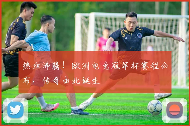 热血沸腾！欧洲电竞冠军杯赛程公布，传奇由此诞生