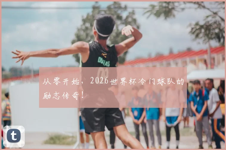 从零开始,2026世界杯冷门球队的励志传奇!