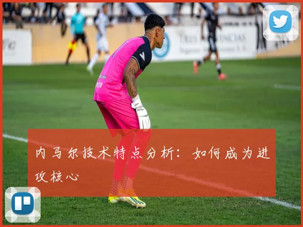 内马尔技术特点分析:如何成为进攻核心