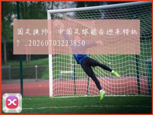 国足换帅，中国足球能否迎来转机？_20260703223850