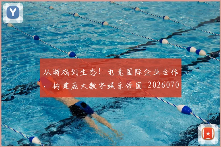 从游戏到生态!电竞国际企业合作,构建庞大数字娱乐帝国_20260704164818