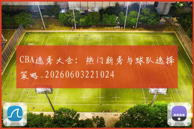 CBA选秀大会:热门新秀与球队选择策略_20260603221024