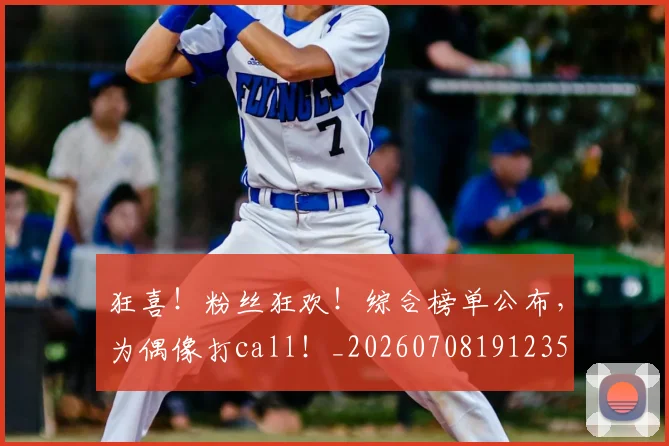 狂喜!粉丝狂欢!综合榜单公布,为偶像打call!_20260708191235