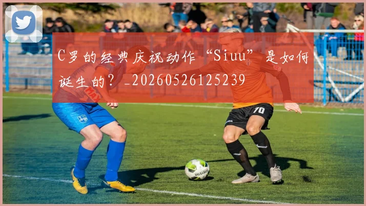 C罗的经典庆祝动作“Siuu”是如何诞生的？_20260526125239