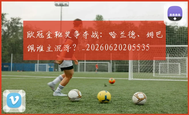 欧冠金靴奖争夺战：哈兰德、姆巴佩谁主沉浮？_20260620205535