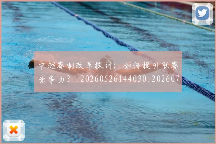 中超赛制改革探讨:如何提升联赛竞争力?_20260526144030_20260703205326