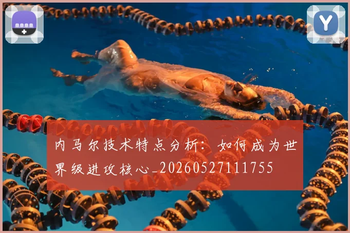 内马尔技术特点分析：如何成为世界级进攻核心_20260527111755