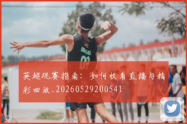 英超观赛指南:如何收看直播与精彩回放_20260529200541