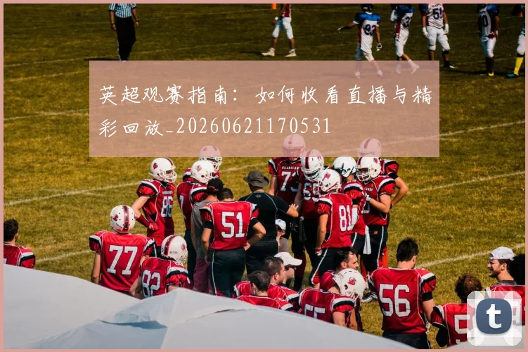 英超观赛指南:如何收看直播与精彩回放_20260621170531