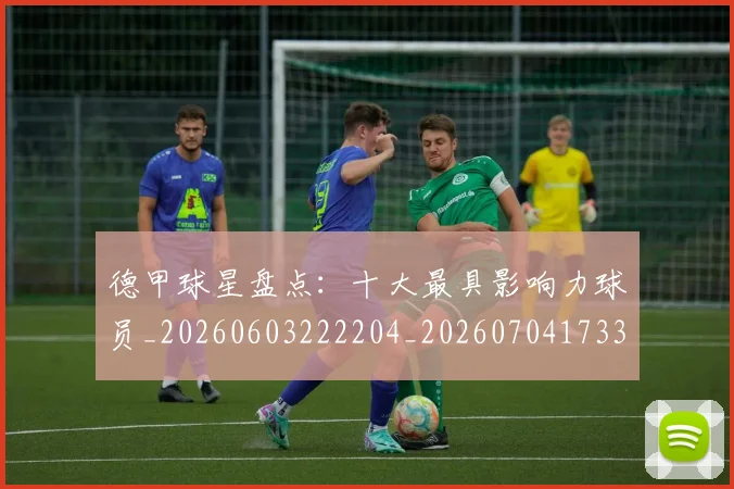 德甲球星盘点：十大最具影响力球员_20260603222204_20260704173320_20260722161849
