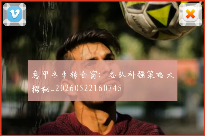 意甲冬季转会窗：各队补强策略大揭秘_20260522160745