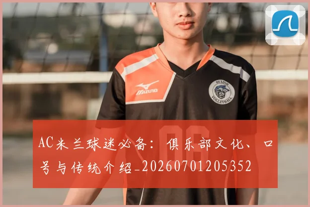 AC米兰球迷必备：俱乐部文化、口号与传统介绍_20260701205352