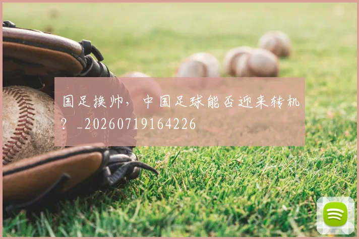国足换帅，中国足球能否迎来转机？_20260719164226