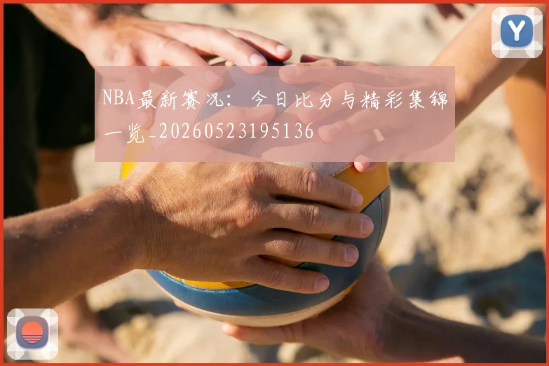NBA最新赛况：今日比分与精彩集锦一览_20260523195136