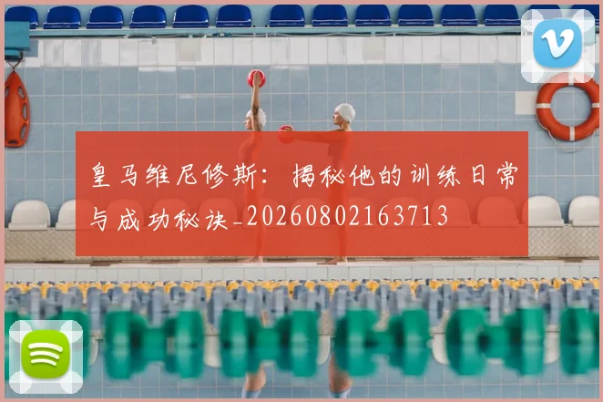 皇马维尼修斯：揭秘他的训练日常与成功秘诀_20260802163713