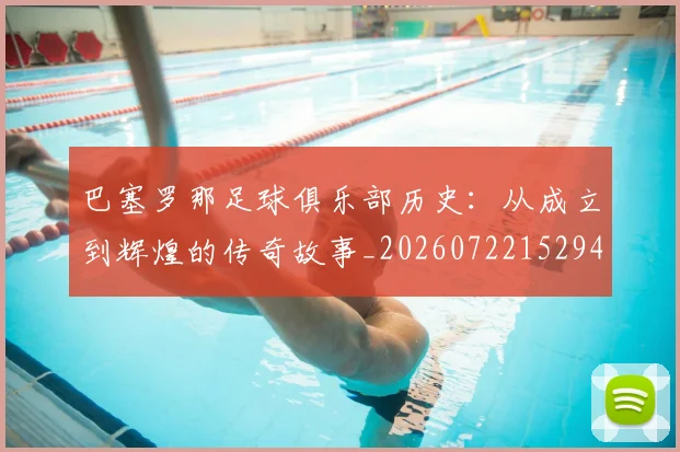巴塞罗那足球俱乐部历史：从成立到辉煌的传奇故事_20260722152949