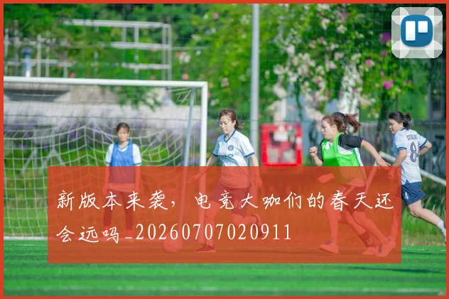 新版本来袭，电竞大咖们的春天还会远吗_20260707020911