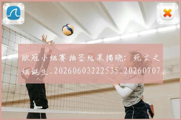 欧冠小组赛抽签结果揭晓:死亡之组诞生_20260603222535_20260707151042