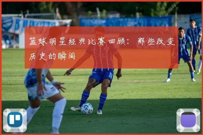 篮球明星经典比赛回顾：那些改变历史的瞬间