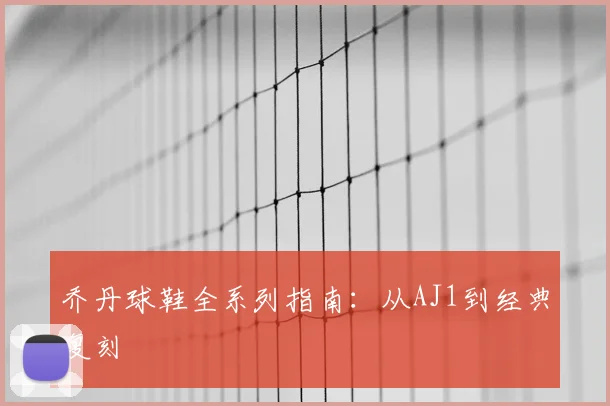 乔丹球鞋全系列指南：从AJ1到经典复刻