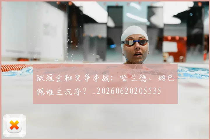 欧冠金靴奖争夺战：哈兰德、姆巴佩谁主沉浮？_20260620205535