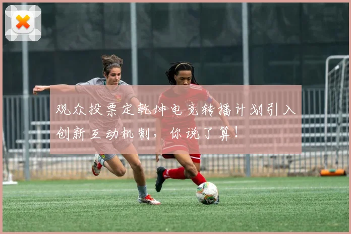 观众投票定乾坤电竞转播计划引入创新互动机制,你说了算!