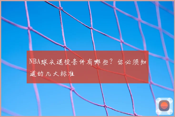NBA球衣退役条件有哪些？你必须知道的几大标准