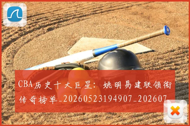 CBA历史十大巨星：姚明易建联领衔传奇榜单_20260523194907_20260701210256