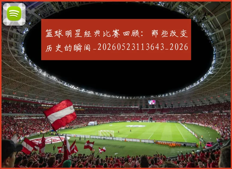 篮球明星经典比赛回顾：那些改变历史的瞬间_20260523113643_20260708200813