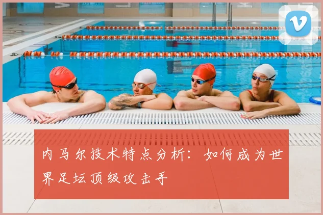 内马尔技术特点分析:如何成为世界足坛顶级攻击手
