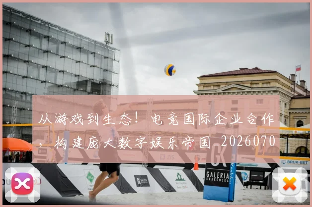 从游戏到生态!电竞国际企业合作,构建庞大数字娱乐帝国_20260704164818