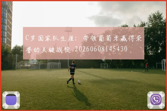 C罗国家队生涯：带领葡萄牙赢得荣誉的关键战役_20260608145430
