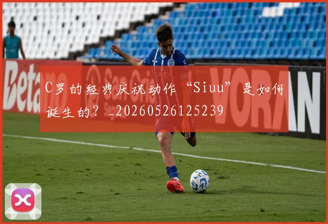 C罗的经典庆祝动作“Siuu”是如何诞生的？_20260526125239