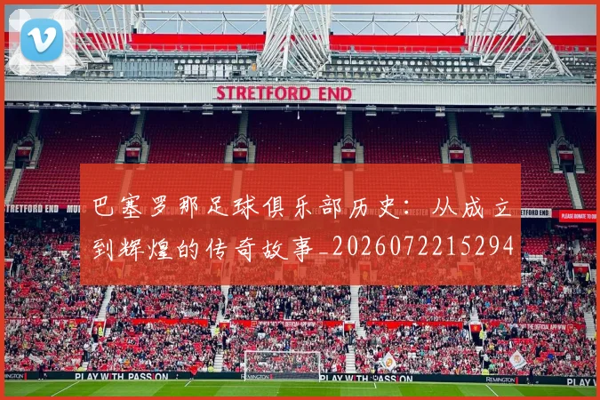 巴塞罗那足球俱乐部历史：从成立到辉煌的传奇故事_20260722152949
